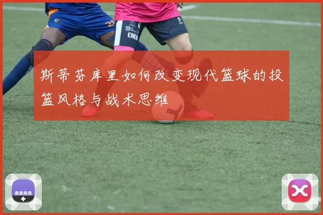 斯蒂芬库里如何改变现代篮球的投篮风格与战术思维