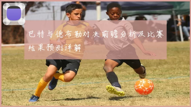 巴特与德布勒对决前瞻分析及比赛结果预测详解