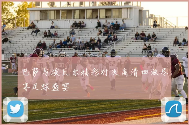 巴萨与埃瓦尔精彩对决高清回放尽享足球盛宴