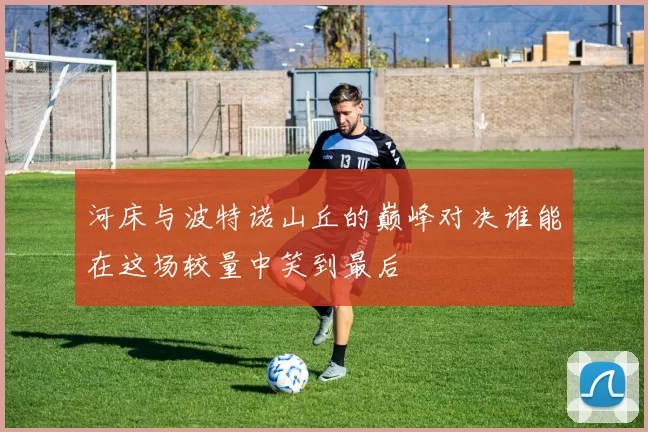 河床与波特诺山丘的巅峰对决谁能在这场较量中笑到最后