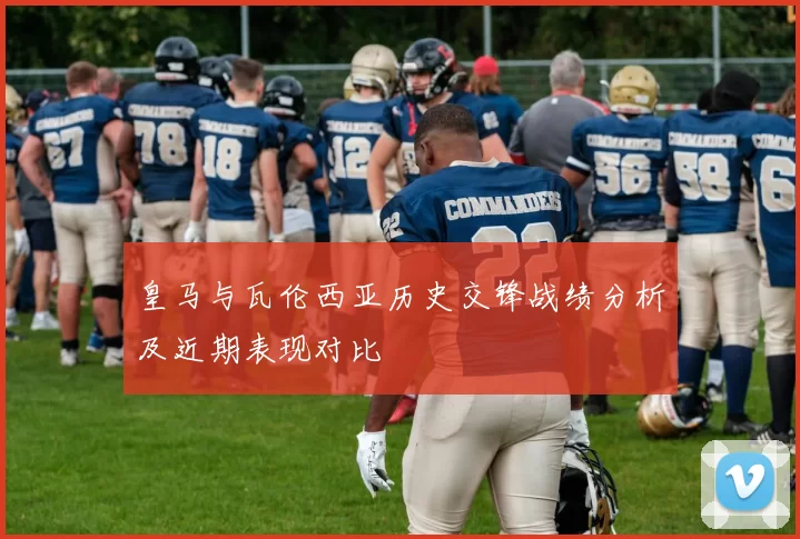 皇马与瓦伦西亚历史交锋战绩分析及近期表现对比