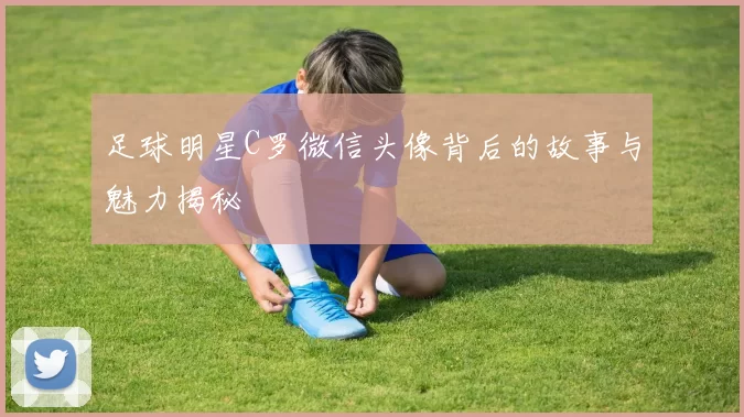 足球明星C罗微信头像背后的故事与魅力揭秘