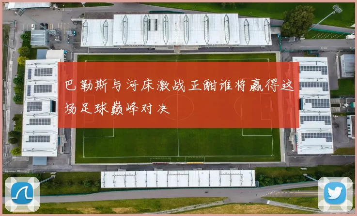 巴勒斯与河床激战正酣谁将赢得这场足球巅峰对决