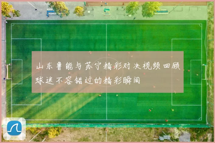 山东鲁能与苏宁精彩对决视频回顾球迷不容错过的精彩瞬间