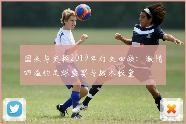 国米与史柏2019年对决回顾：激情四溢的足球盛宴与战术较量