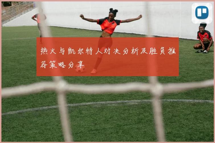 热火与凯尔特人对决分析及胜负推荐策略分享