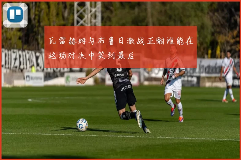 瓦雷赫姆与布鲁日激战正酣谁能在这场对决中笑到最后