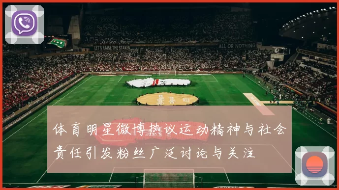 体育明星微博热议运动精神与社会责任引发粉丝广泛讨论与关注